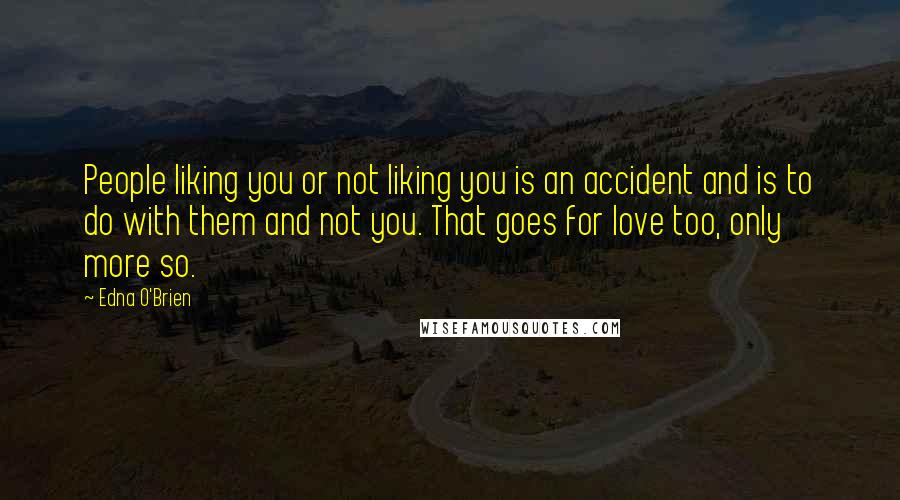 Edna O'Brien Quotes: People liking you or not liking you is an accident and is to do with them and not you. That goes for love too, only more so.