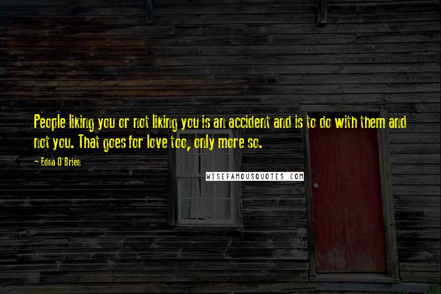 Edna O'Brien Quotes: People liking you or not liking you is an accident and is to do with them and not you. That goes for love too, only more so.