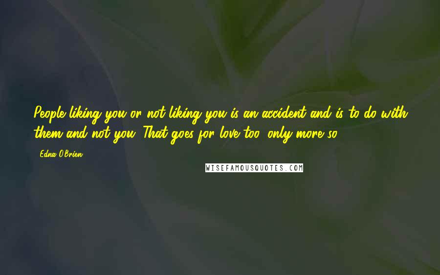 Edna O'Brien Quotes: People liking you or not liking you is an accident and is to do with them and not you. That goes for love too, only more so.