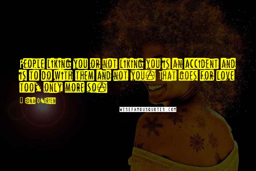 Edna O'Brien Quotes: People liking you or not liking you is an accident and is to do with them and not you. That goes for love too, only more so.