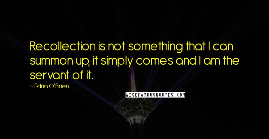 Edna O'Brien Quotes: Recollection is not something that I can summon up, it simply comes and I am the servant of it.