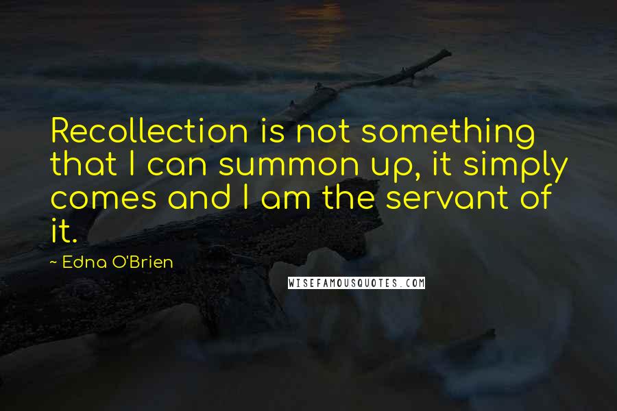 Edna O'Brien Quotes: Recollection is not something that I can summon up, it simply comes and I am the servant of it.