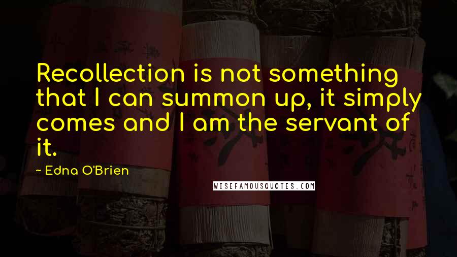 Edna O'Brien Quotes: Recollection is not something that I can summon up, it simply comes and I am the servant of it.