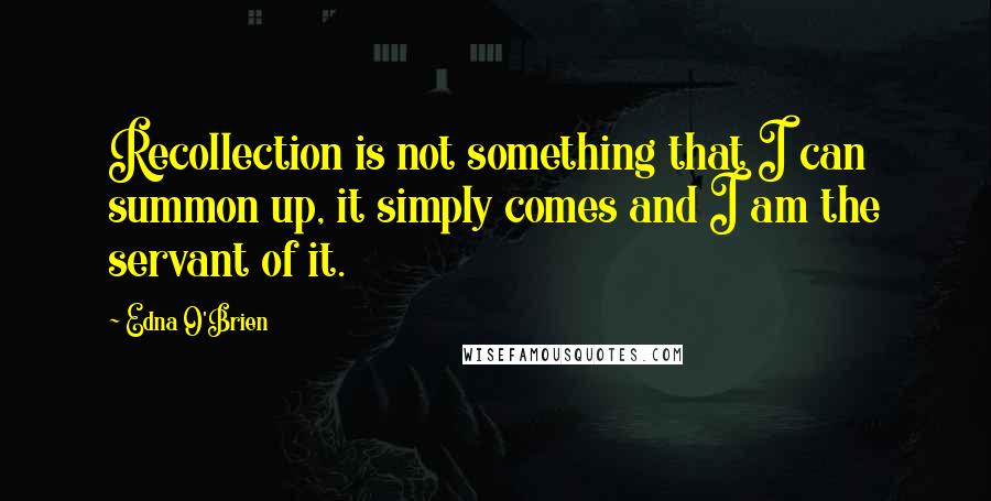 Edna O'Brien Quotes: Recollection is not something that I can summon up, it simply comes and I am the servant of it.