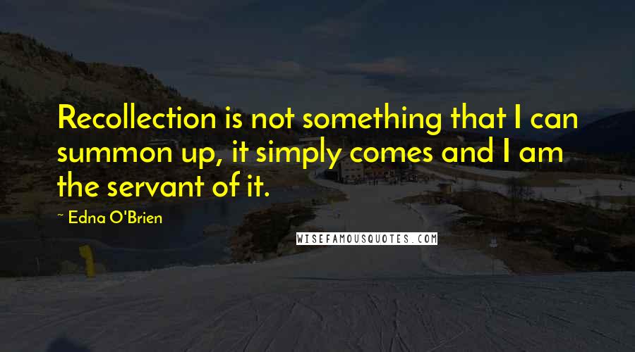 Edna O'Brien Quotes: Recollection is not something that I can summon up, it simply comes and I am the servant of it.