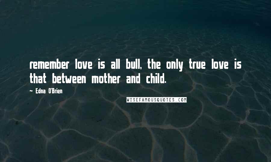 Edna O'Brien Quotes: remember love is all bull, the only true love is that between mother and child.
