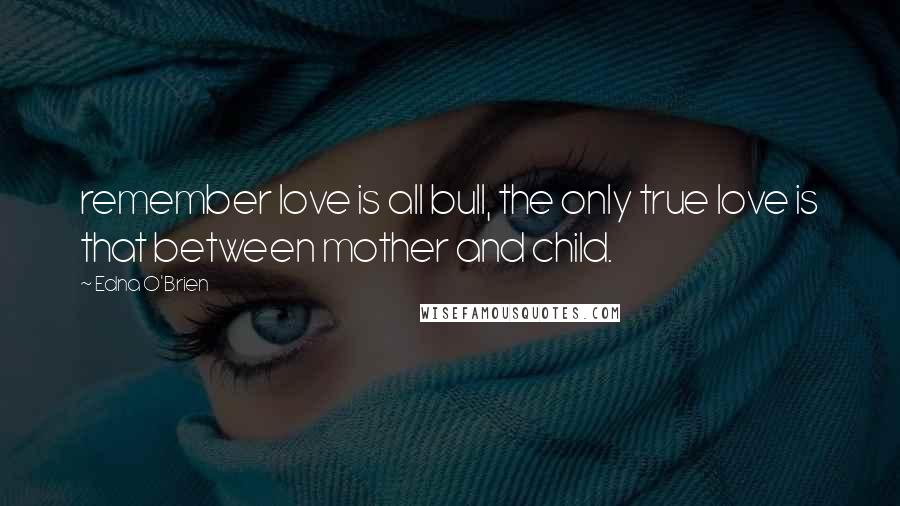 Edna O'Brien Quotes: remember love is all bull, the only true love is that between mother and child.