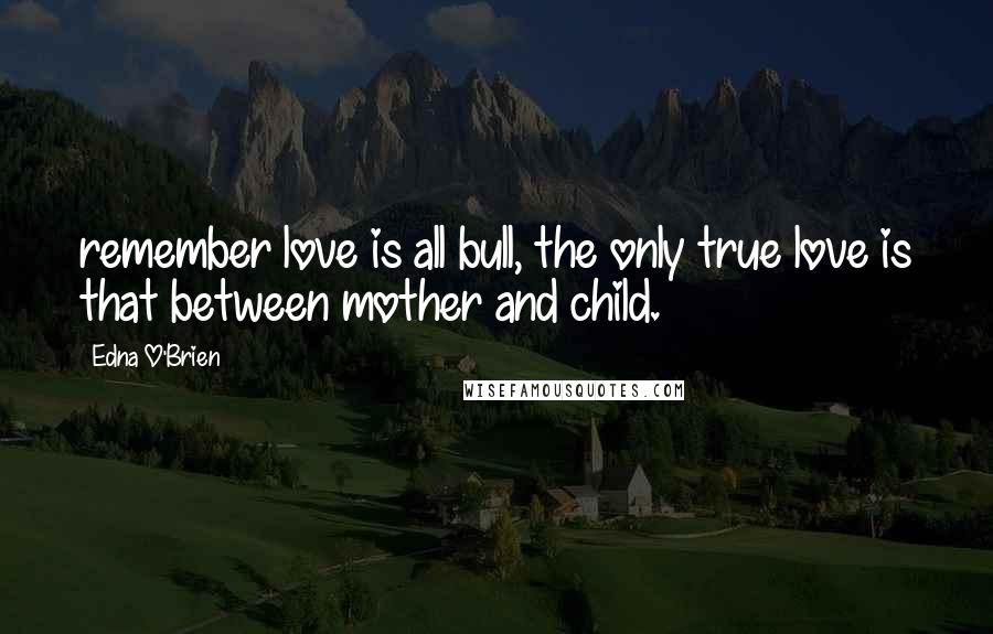 Edna O'Brien Quotes: remember love is all bull, the only true love is that between mother and child.