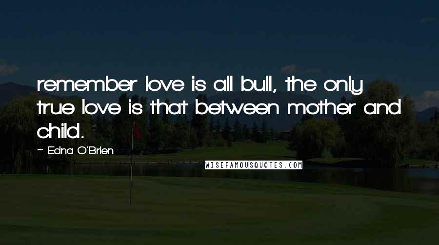 Edna O'Brien Quotes: remember love is all bull, the only true love is that between mother and child.