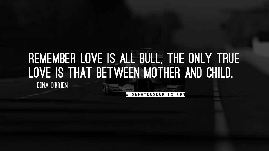 Edna O'Brien Quotes: remember love is all bull, the only true love is that between mother and child.