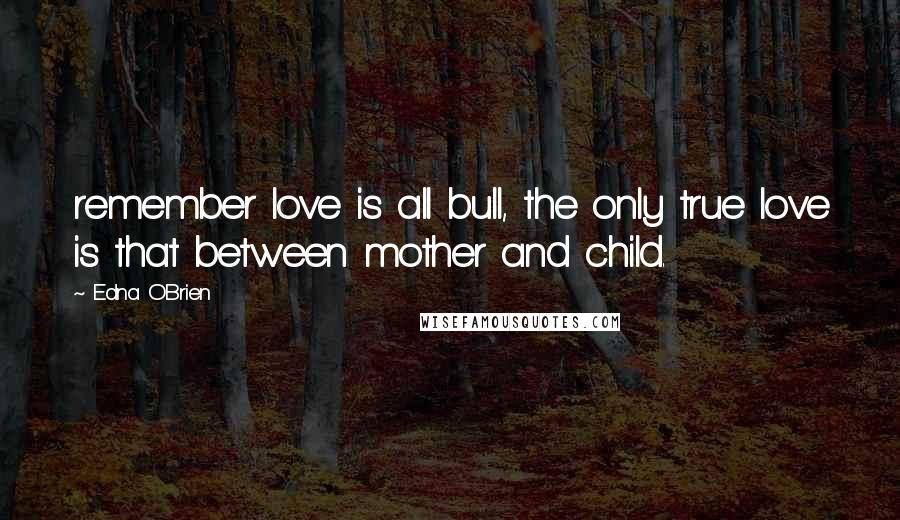 Edna O'Brien Quotes: remember love is all bull, the only true love is that between mother and child.