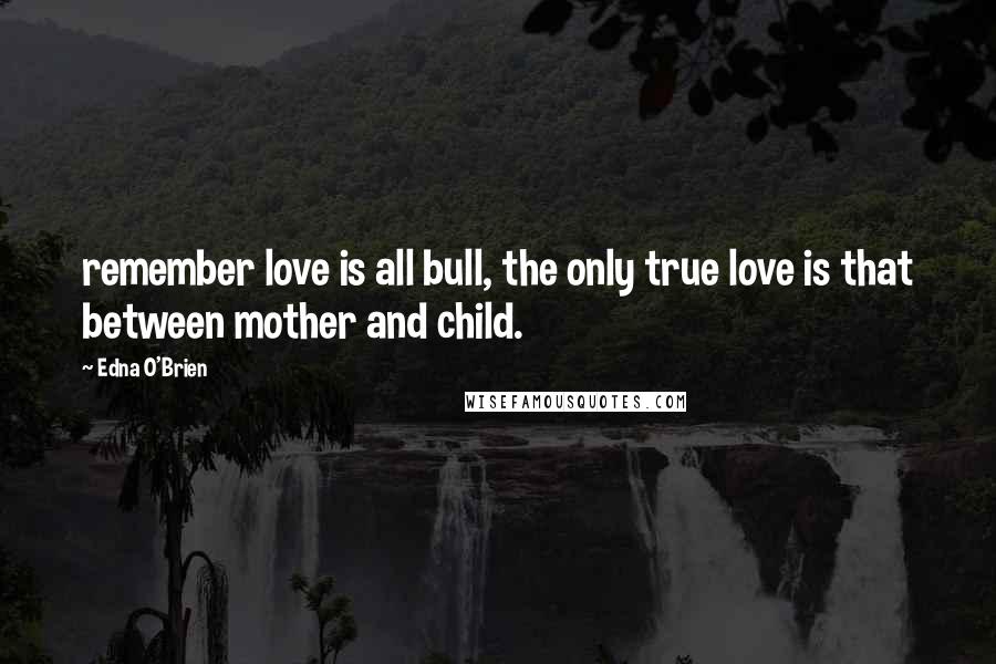 Edna O'Brien Quotes: remember love is all bull, the only true love is that between mother and child.