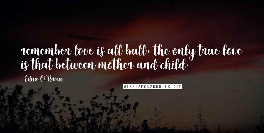Edna O'Brien Quotes: remember love is all bull, the only true love is that between mother and child.