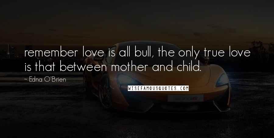 Edna O'Brien Quotes: remember love is all bull, the only true love is that between mother and child.