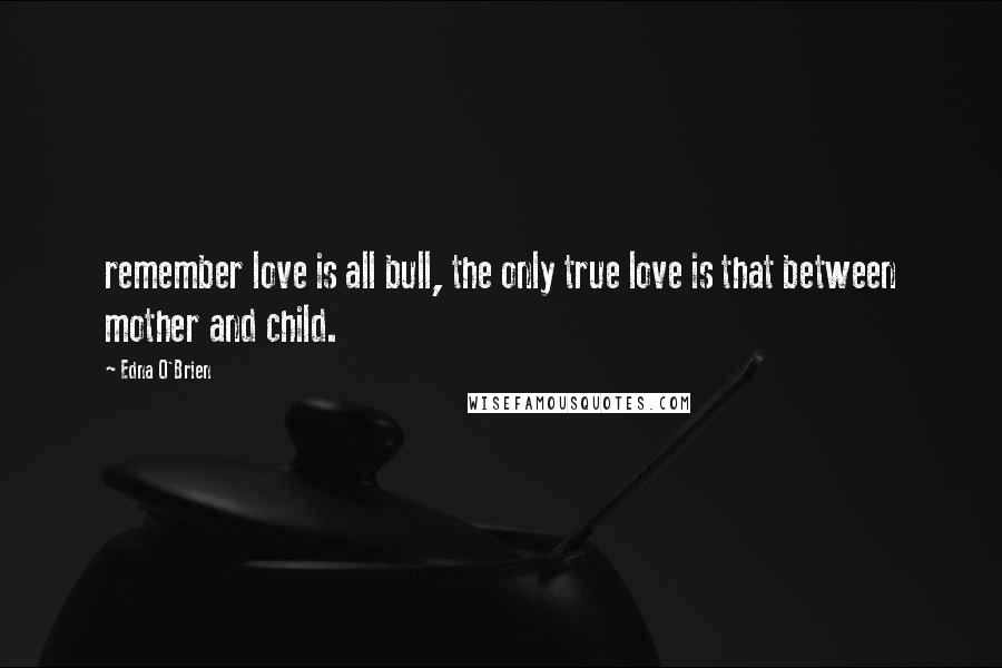 Edna O'Brien Quotes: remember love is all bull, the only true love is that between mother and child.