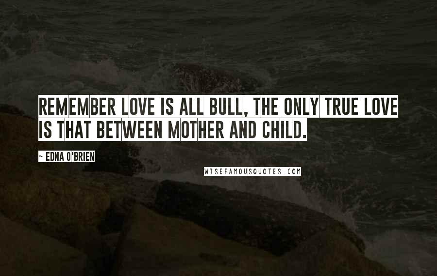 Edna O'Brien Quotes: remember love is all bull, the only true love is that between mother and child.