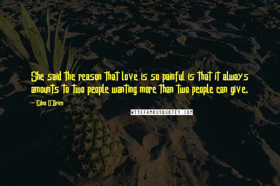 Edna O'Brien Quotes: She said the reason that love is so painful is that it always amounts to two people wanting more than two people can give.