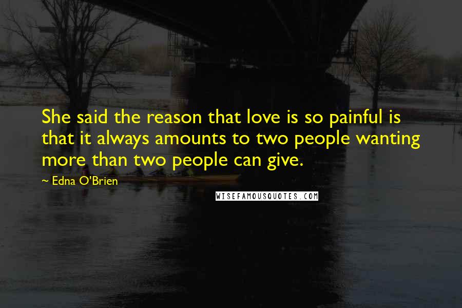 Edna O'Brien Quotes: She said the reason that love is so painful is that it always amounts to two people wanting more than two people can give.