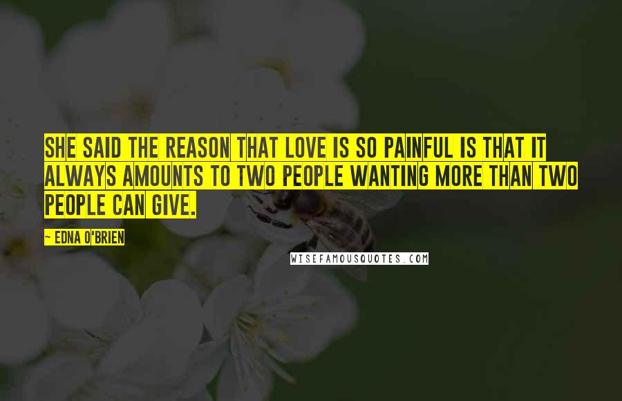 Edna O'Brien Quotes: She said the reason that love is so painful is that it always amounts to two people wanting more than two people can give.