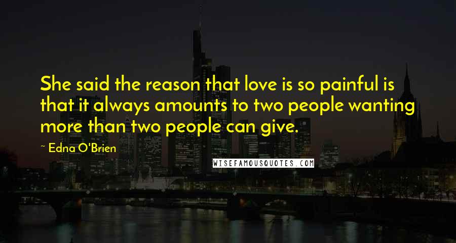 Edna O'Brien Quotes: She said the reason that love is so painful is that it always amounts to two people wanting more than two people can give.