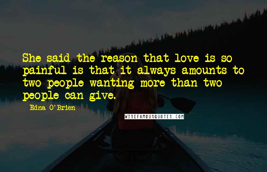 Edna O'Brien Quotes: She said the reason that love is so painful is that it always amounts to two people wanting more than two people can give.