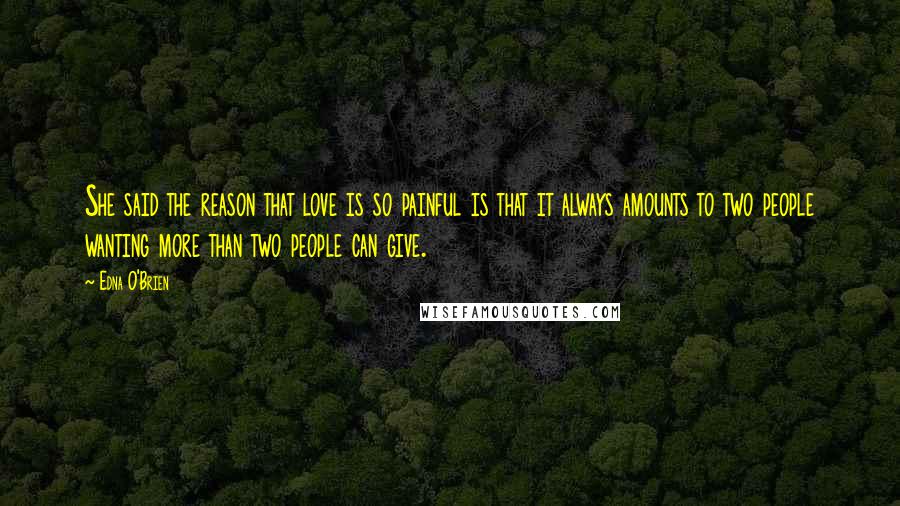 Edna O'Brien Quotes: She said the reason that love is so painful is that it always amounts to two people wanting more than two people can give.