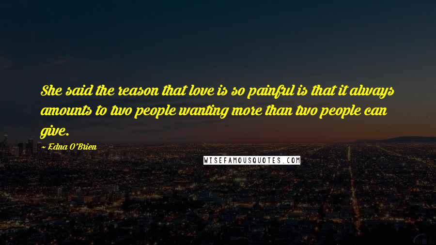 Edna O'Brien Quotes: She said the reason that love is so painful is that it always amounts to two people wanting more than two people can give.