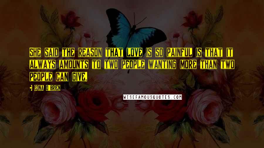 Edna O'Brien Quotes: She said the reason that love is so painful is that it always amounts to two people wanting more than two people can give.