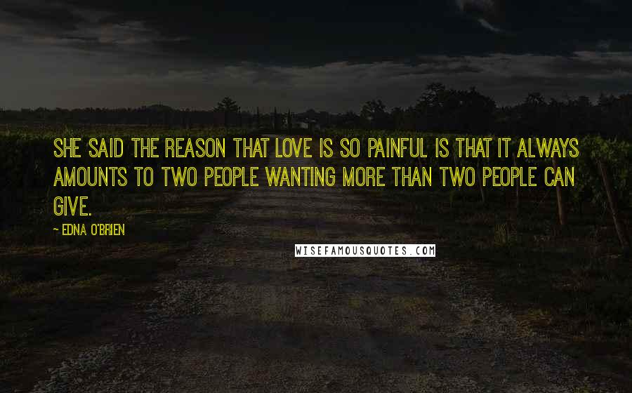 Edna O'Brien Quotes: She said the reason that love is so painful is that it always amounts to two people wanting more than two people can give.