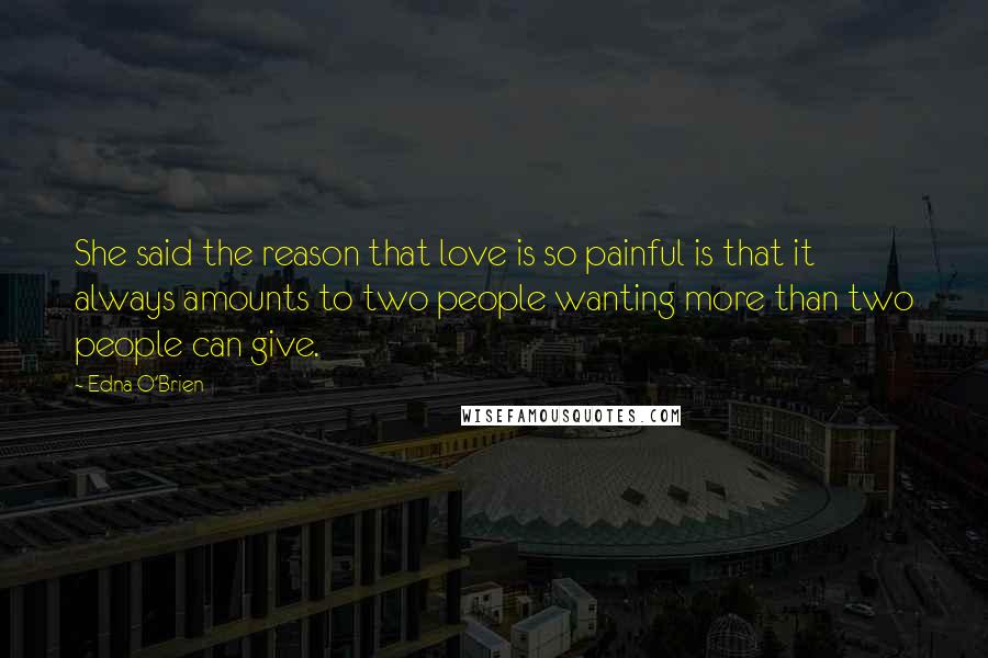 Edna O'Brien Quotes: She said the reason that love is so painful is that it always amounts to two people wanting more than two people can give.