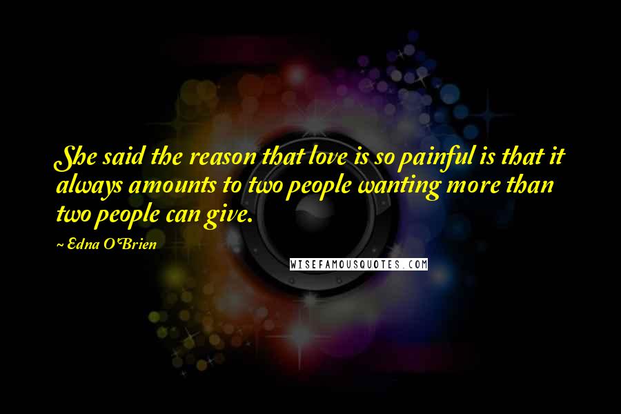 Edna O'Brien Quotes: She said the reason that love is so painful is that it always amounts to two people wanting more than two people can give.