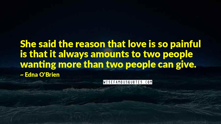 Edna O'Brien Quotes: She said the reason that love is so painful is that it always amounts to two people wanting more than two people can give.