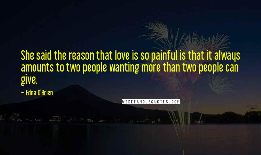 Edna O'Brien Quotes: She said the reason that love is so painful is that it always amounts to two people wanting more than two people can give.