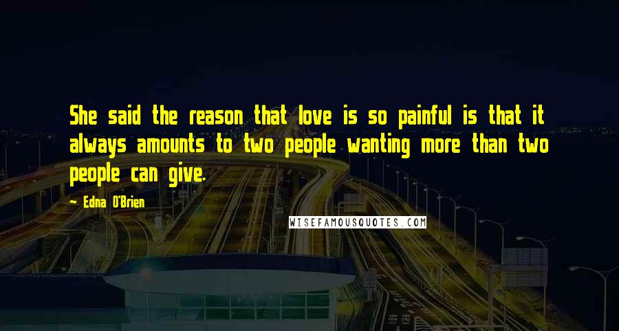 Edna O'Brien Quotes: She said the reason that love is so painful is that it always amounts to two people wanting more than two people can give.