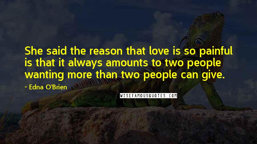 Edna O'Brien Quotes: She said the reason that love is so painful is that it always amounts to two people wanting more than two people can give.