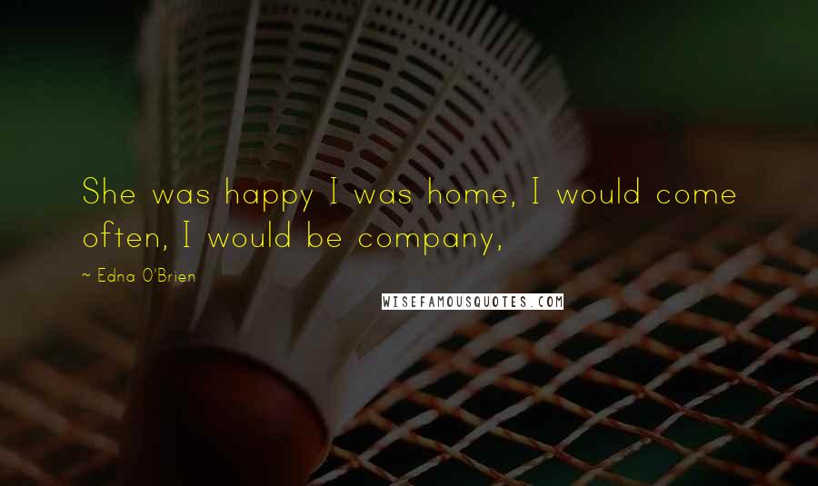 Edna O'Brien Quotes: She was happy I was home, I would come often, I would be company,