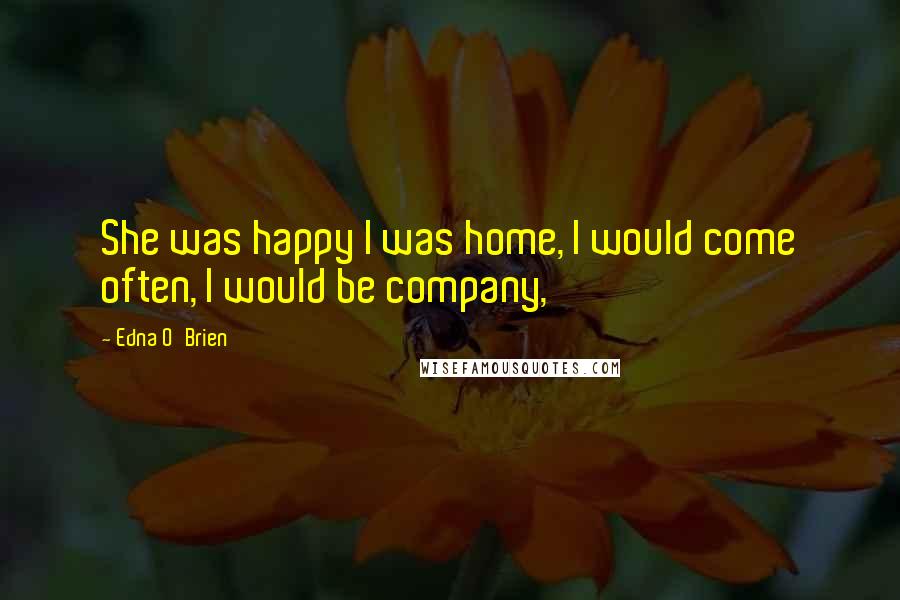 Edna O'Brien Quotes: She was happy I was home, I would come often, I would be company,
