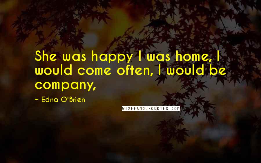 Edna O'Brien Quotes: She was happy I was home, I would come often, I would be company,