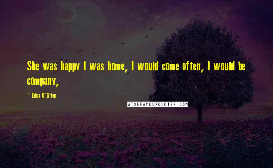 Edna O'Brien Quotes: She was happy I was home, I would come often, I would be company,