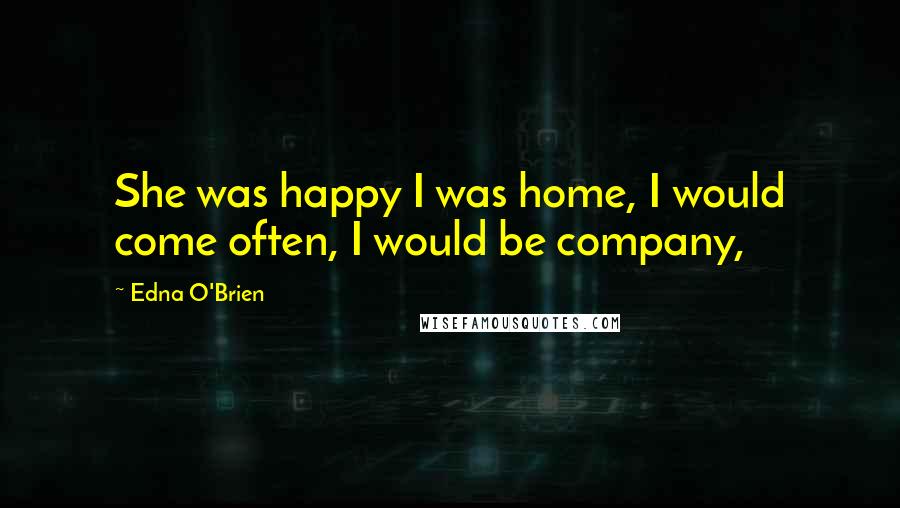 Edna O'Brien Quotes: She was happy I was home, I would come often, I would be company,