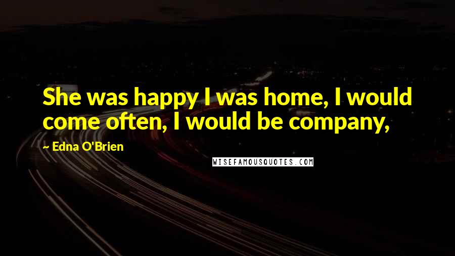 Edna O'Brien Quotes: She was happy I was home, I would come often, I would be company,