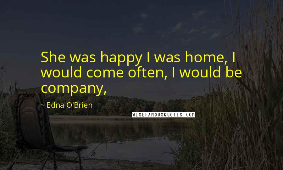 Edna O'Brien Quotes: She was happy I was home, I would come often, I would be company,