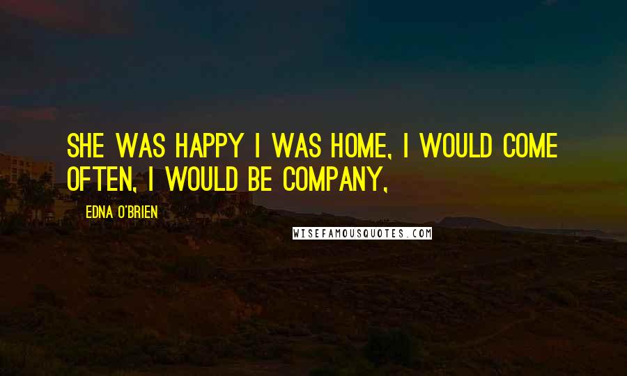 Edna O'Brien Quotes: She was happy I was home, I would come often, I would be company,