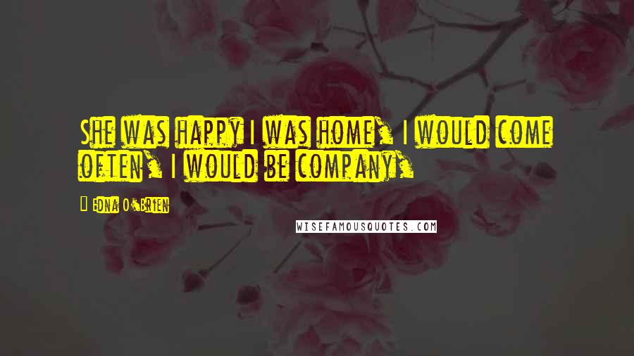 Edna O'Brien Quotes: She was happy I was home, I would come often, I would be company,