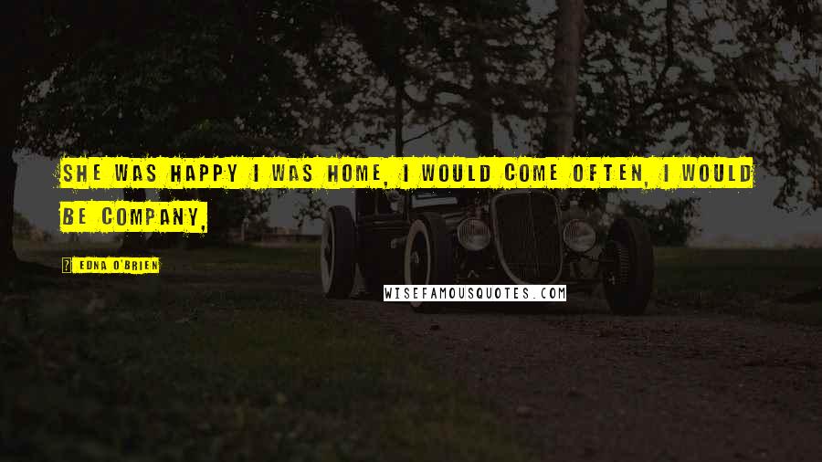 Edna O'Brien Quotes: She was happy I was home, I would come often, I would be company,