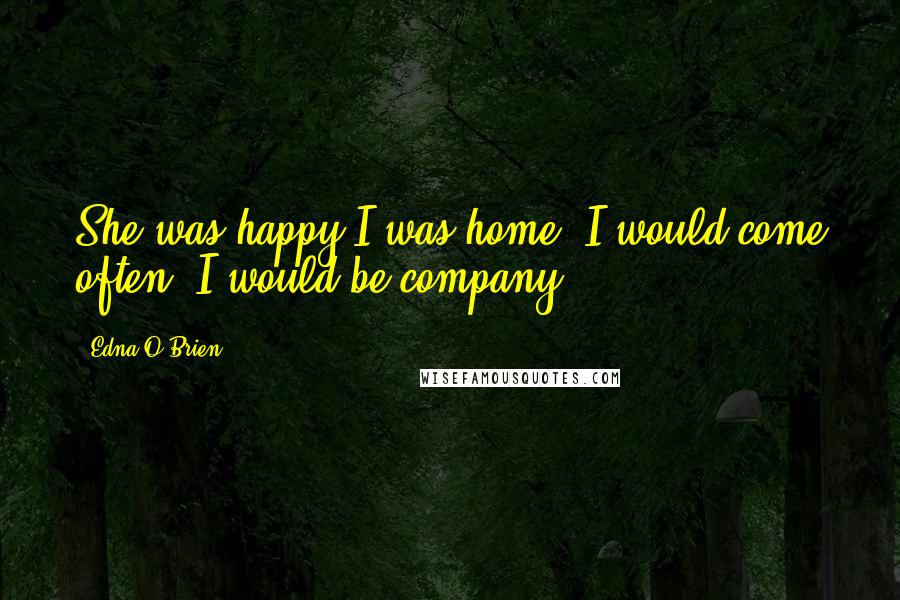 Edna O'Brien Quotes: She was happy I was home, I would come often, I would be company,
