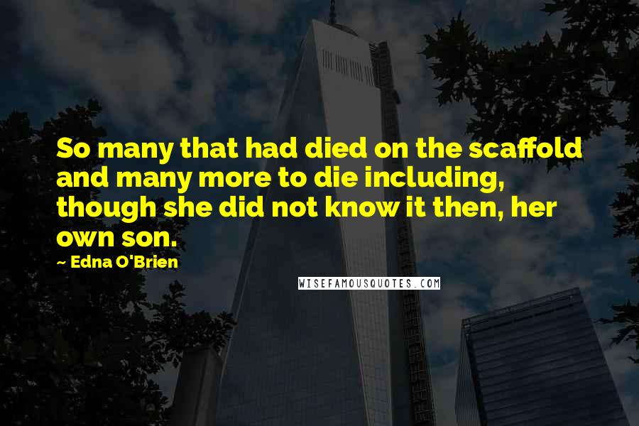 Edna O'Brien Quotes: So many that had died on the scaffold and many more to die including, though she did not know it then, her own son.