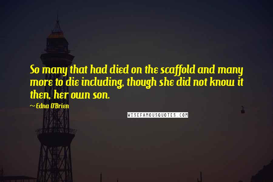 Edna O'Brien Quotes: So many that had died on the scaffold and many more to die including, though she did not know it then, her own son.