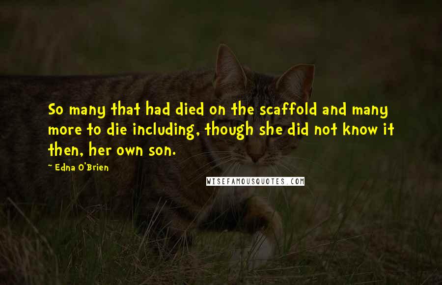Edna O'Brien Quotes: So many that had died on the scaffold and many more to die including, though she did not know it then, her own son.