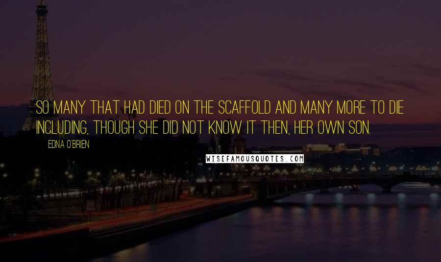 Edna O'Brien Quotes: So many that had died on the scaffold and many more to die including, though she did not know it then, her own son.